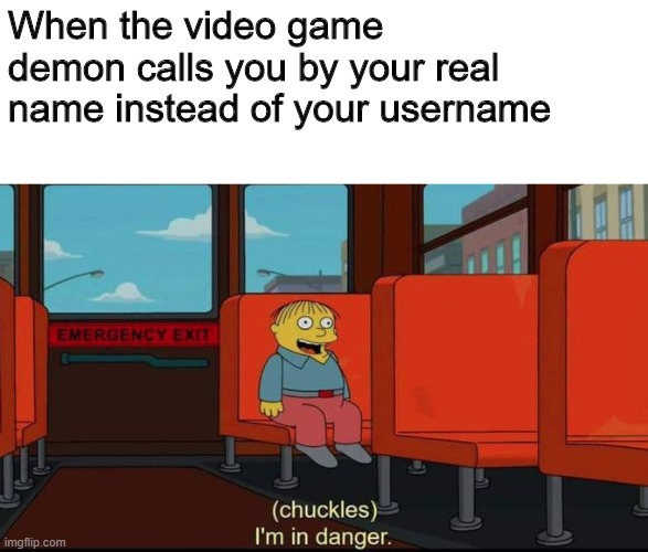im in danger |  When the video game demon calls you by your real name instead of your username | image tagged in im in danger,scp,funny,chuckles im in danger,ralph wiggum,video games | made w/ Imgflip meme maker