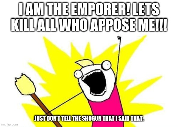 A Japanese meme, again | I AM THE EMPORER! LETS KILL ALL WHO APPOSE ME!!! JUST DON'T TELL THE SHOGUN THAT I SAID THAT. | image tagged in memes,x all the y | made w/ Imgflip meme maker