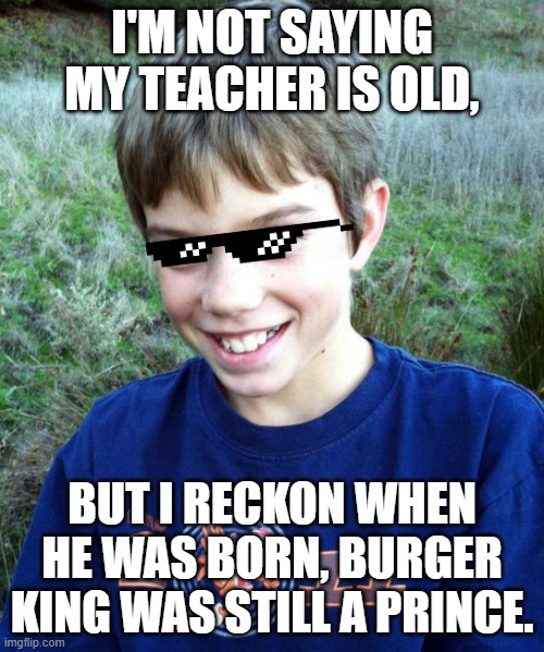 Gangster boy | I'M NOT SAYING MY TEACHER IS OLD, BUT I RECKON WHEN HE WAS BORN, BURGER KING WAS STILL A PRINCE. | image tagged in change my mind | made w/ Imgflip meme maker