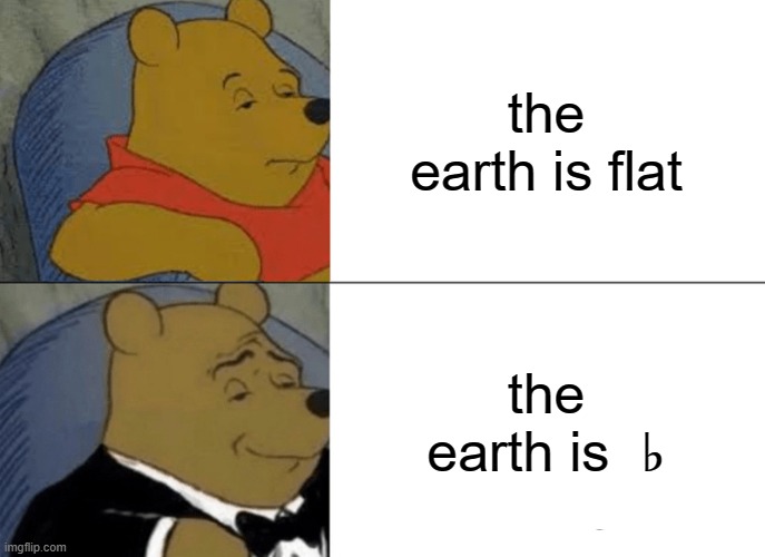 Tuxedo Winnie The Pooh | the earth is flat; the earth is  ♭ | image tagged in memes,tuxedo winnie the pooh | made w/ Imgflip meme maker