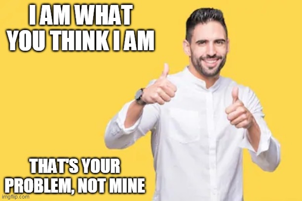 I am me | I AM WHAT YOU THINK I AM; THAT'S YOUR PROBLEM, NOT MINE | image tagged in i,me,truth,confidence | made w/ Imgflip meme maker
