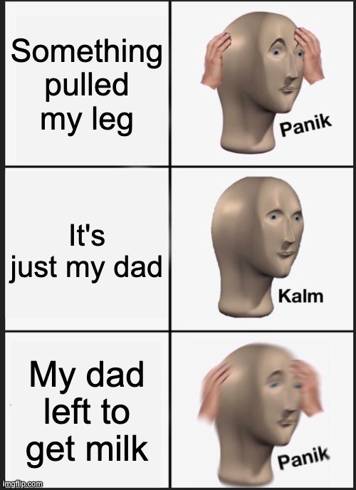 Panik Kalm Panik | Something pulled my leg; It's just my dad; My dad left to get milk | image tagged in memes,panik kalm panik | made w/ Imgflip meme maker