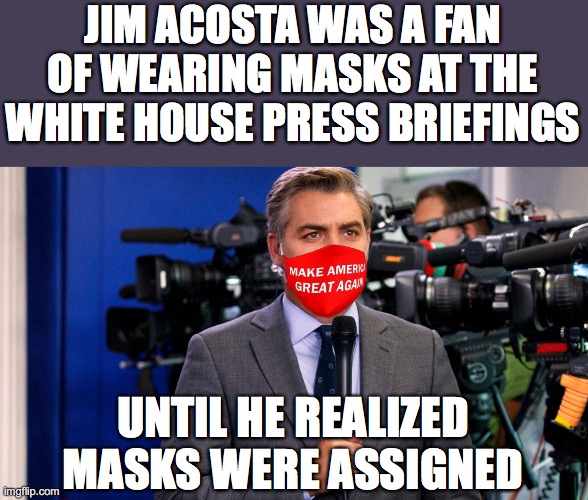 Jim Acosta MAGA | JIM ACOSTA WAS A FAN OF WEARING MASKS AT THE WHITE HOUSE PRESS BRIEFINGS; UNTIL HE REALIZED MASKS WERE ASSIGNED | image tagged in jim acosta maga | made w/ Imgflip meme maker