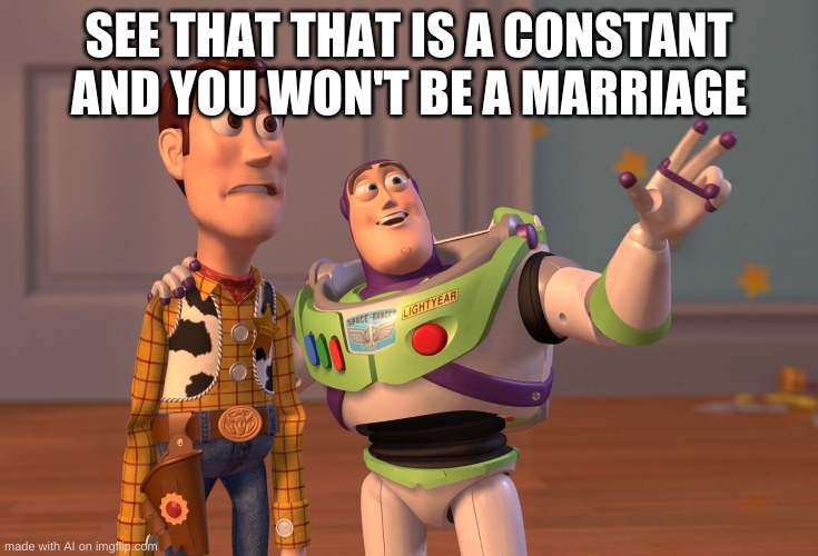 Cruel reminder:( | SEE THAT THAT IS A CONSTANT AND YOU WON'T BE A MARRIAGE | image tagged in memes,x x everywhere | made w/ Imgflip meme maker