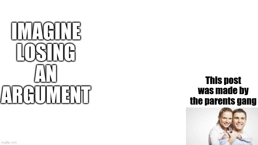 Imagine | IMAGINE LOSING AN ARGUMENT; This post was made by the parents gang | image tagged in parents | made w/ Imgflip meme maker
