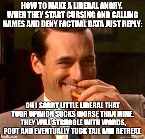 How to shut up the trolly libtard | HOW TO MAKE A LIBERAL ANGRY.  WHEN THEY START CURSING AND CALLING NAMES AND DENY FACTUAL DATA JUST REPLY:; OH I SORRY LITTLE LIBERAL THAT YOUR OPINION SUCKS WORSE THAN MINE.  THEY WILL STRUGGLE WITH WORDS, POUT AND EVENTUALLY TUCK TAIL AND RETREAT. | image tagged in laughing don draper | made w/ Imgflip meme maker