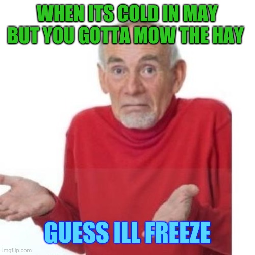 I guess ill die | WHEN ITS COLD IN MAY
BUT YOU GOTTA MOW THE HAY; GUESS ILL FREEZE | image tagged in i guess ill die | made w/ Imgflip meme maker