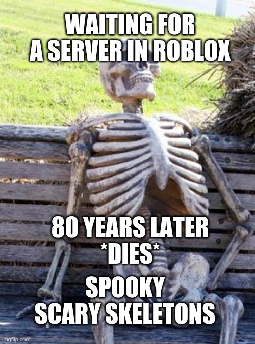 Waiting Skeleton | WAITING FOR A SERVER IN ROBLOX; 80 YEARS LATER
*DIES*; SPOOKY SCARY SKELETONS | image tagged in memes,waiting skeleton | made w/ Imgflip meme maker
