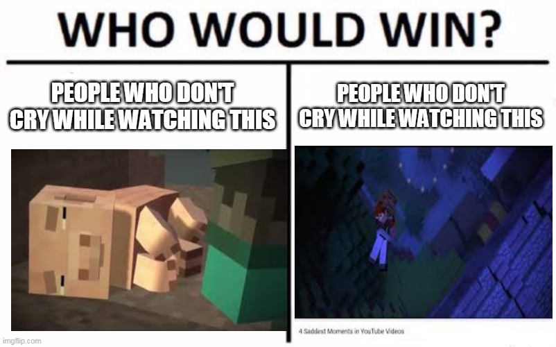 Who Would Win? Meme | PEOPLE WHO DON'T CRY WHILE WATCHING THIS; PEOPLE WHO DON'T CRY WHILE WATCHING THIS | image tagged in memes,who would win | made w/ Imgflip meme maker