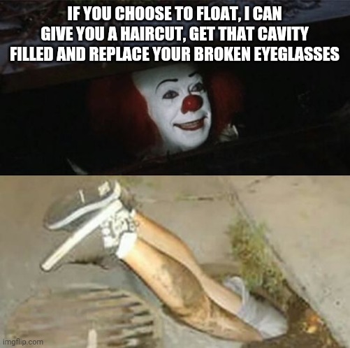 More unintended consequences of stay-at-home orders | IF YOU CHOOSE TO FLOAT, I CAN GIVE YOU A HAIRCUT, GET THAT CAVITY FILLED AND REPLACE YOUR BROKEN EYEGLASSES | image tagged in pennywise sewer shenanigans,covid-19,stay at home | made w/ Imgflip meme maker