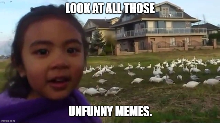 Look at All Those Chickens | LOOK AT ALL THOSE; UNFUNNY MEMES. | image tagged in look at all those chickens | made w/ Imgflip meme maker