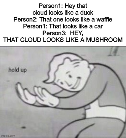 June 2020 | Person1: Hey that cloud looks like a duck
Person2: That one looks like a waffle
Person1: That looks like a car
Person3:  HEY, THAT CLOUD LOOKS LIKE A MUSHROOM | image tagged in fallout hold up,nuke | made w/ Imgflip meme maker