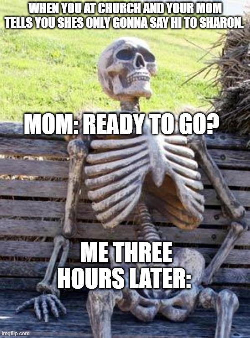 Waiting Skeleton | WHEN YOU AT CHURCH AND YOUR MOM TELLS YOU SHES ONLY GONNA SAY HI TO SHARON. MOM: READY TO GO? ME THREE HOURS LATER: | image tagged in memes,waiting skeleton | made w/ Imgflip meme maker