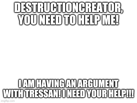 Blank White Template | DESTRUCTIONCREATOR, YOU NEED TO HELP ME! I AM HAVING AN ARGUMENT WITH TRESSAN! I NEED YOUR HELP!!! | image tagged in blank white template | made w/ Imgflip meme maker