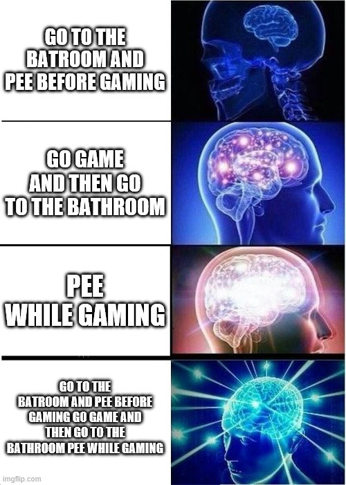 Expanding Brain Meme | GO TO THE BATROOM AND PEE BEFORE GAMING; GO GAME AND THEN GO TO THE BATHROOM; PEE WHILE GAMING; GO TO THE BATROOM AND PEE BEFORE GAMING GO GAME AND THEN GO TO THE BATHROOM PEE WHILE GAMING | image tagged in memes,expanding brain | made w/ Imgflip meme maker