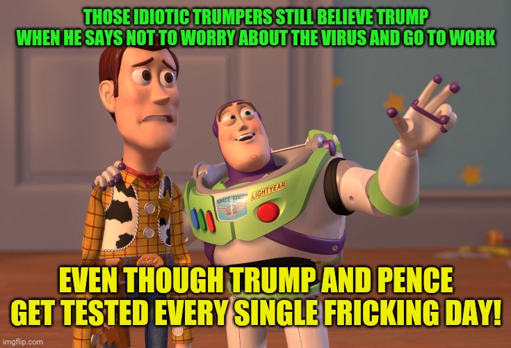 No tests for the commoners! | THOSE IDIOTIC TRUMPERS STILL BELIEVE TRUMP WHEN HE SAYS NOT TO WORRY ABOUT THE VIRUS AND GO TO WORK; EVEN THOUGH TRUMP AND PENCE GET TESTED EVERY SINGLE FRICKING DAY! | image tagged in memes,x x everywhere,trump,pence,coronavirus,testing | made w/ Imgflip meme maker
