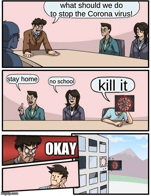 Boardroom Meeting Suggestion Meme | what should we do to stop the Corona virus! stay home; no school; kill it; OKAY | image tagged in memes,boardroom meeting suggestion | made w/ Imgflip meme maker