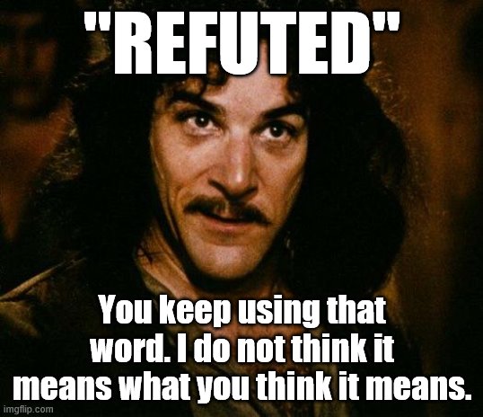When they lazily claim to have "refuted" you before. | "REFUTED"; You keep using that word. I do not think it means what you think it means. | image tagged in memes,inigo montoya,argument,debate,covid-19,science | made w/ Imgflip meme maker