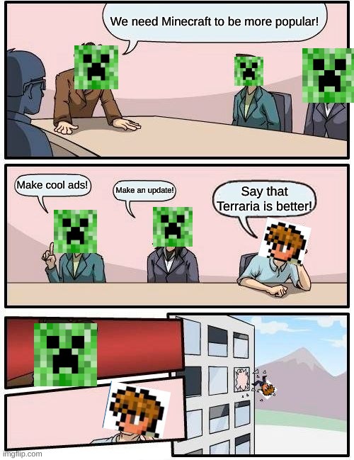 Boardroom Meeting Suggestion | We need Minecraft to be more popular! Make cool ads! Make an update! Say that Terraria is better! | image tagged in memes,boardroom meeting suggestion | made w/ Imgflip meme maker