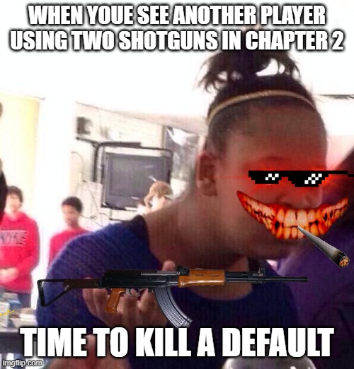 Black Girl Wat | WHEN YOUE SEE ANOTHER PLAYER USING TWO SHOTGUNS IN CHAPTER 2; TIME TO KILL A DEFAULT | image tagged in memes,black girl wat | made w/ Imgflip meme maker