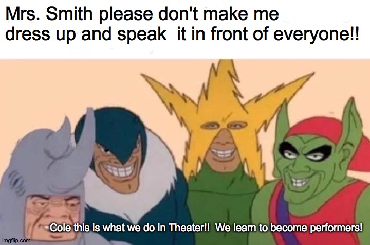 Me And The Boys Meme | Mrs. Smith please don't make me dress up and speak  it in front of everyone!! Cole this is what we do in Theater!!  We learn to become performers! | image tagged in memes,me and the boys | made w/ Imgflip meme maker
