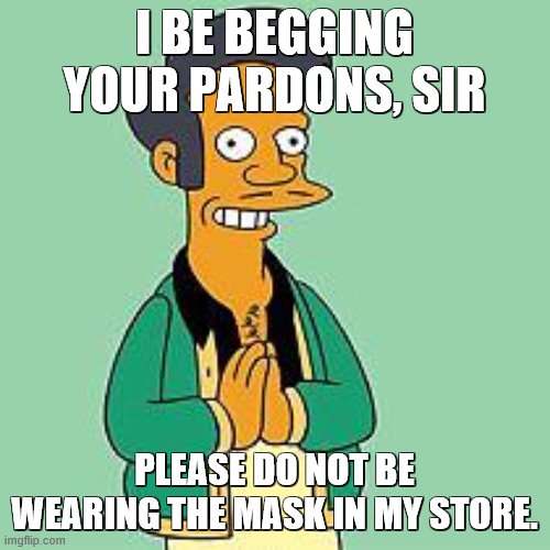 apu | I BE BEGGING YOUR PARDONS, SIR PLEASE DO NOT BE WEARING THE MASK IN MY STORE. | image tagged in apu | made w/ Imgflip meme maker