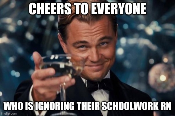 The memes I've seen prove I'm not the only one | CHEERS TO EVERYONE; WHO IS IGNORING THEIR SCHOOLWORK RN | image tagged in memes,leonardo dicaprio cheers | made w/ Imgflip meme maker