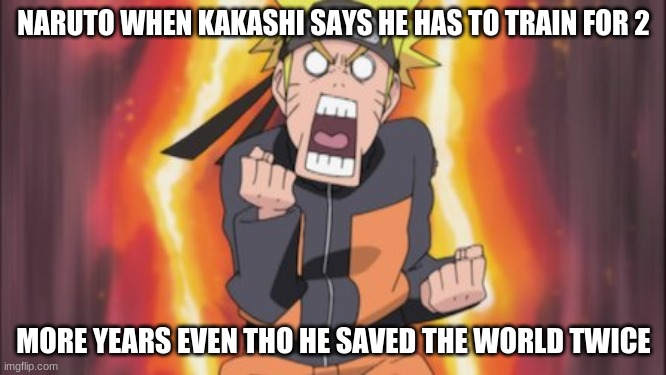 Naruto meme | NARUTO WHEN KAKASHI SAYS HE HAS TO TRAIN FOR 2; MORE YEARS EVEN THO HE SAVED THE WORLD TWICE | image tagged in naruto shippuden,naruto | made w/ Imgflip meme maker