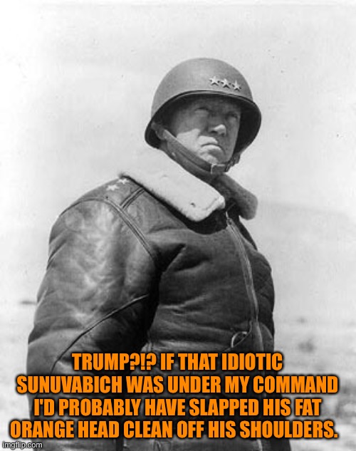 Though he'd probably have to apologize for it... | TRUMP?!? IF THAT IDIOTIC SUNUVABICH WAS UNDER MY COMMAND I'D PROBABLY HAVE SLAPPED HIS FAT ORANGE HEAD CLEAN OFF HIS SHOULDERS. | image tagged in patton | made w/ Imgflip meme maker