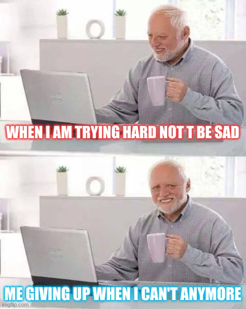 Hide the Pain Harold | WHEN I AM TRYING HARD NOT T BE SAD; ME GIVING UP WHEN I CAN'T ANYMORE | image tagged in memes,hide the pain harold | made w/ Imgflip meme maker