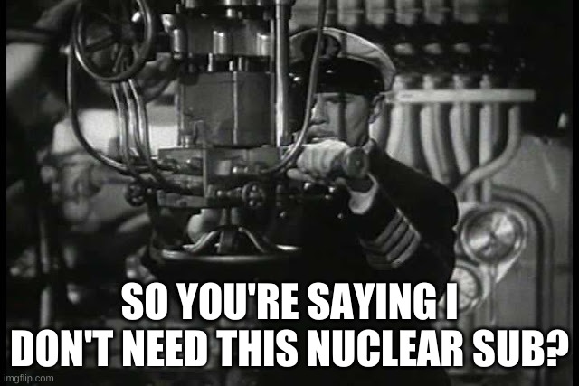 Up periscope | SO YOU'RE SAYING I DON'T NEED THIS NUCLEAR SUB? | image tagged in up periscope | made w/ Imgflip meme maker