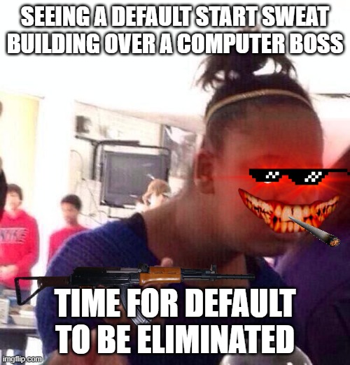 Black Girl Wat | SEEING A DEFAULT START SWEAT BUILDING OVER A COMPUTER BOSS; TIME FOR DEFAULT TO BE ELIMINATED | image tagged in memes,black girl wat | made w/ Imgflip meme maker