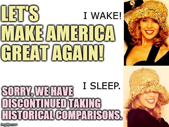 I'm not hearing MAGA that much anymore, and it seems nothing makes Trump supporters more irate than a good history lesson. | LET'S MAKE AMERICA GREAT AGAIN! SORRY, WE HAVE DISCONTINUED TAKING HISTORICAL COMPARISONS. | image tagged in kylie i wake/i sleep,maga,trump supporters,history,president trump,historical meme | made w/ Imgflip meme maker