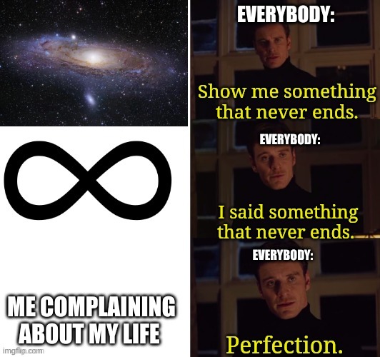Perfection | EVERYBODY:; EVERYBODY:; EVERYBODY:; ME COMPLAINING ABOUT MY LIFE | image tagged in perfection | made w/ Imgflip meme maker