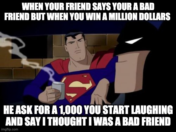 Batman And Superman Meme | WHEN YOUR FRIEND SAYS YOUR A BAD FRIEND BUT WHEN YOU WIN A MILLION DOLLARS; HE ASK FOR A 1,000 YOU START LAUGHING AND SAY I THOUGHT I WAS A BAD FRIEND | image tagged in memes,batman and superman | made w/ Imgflip meme maker