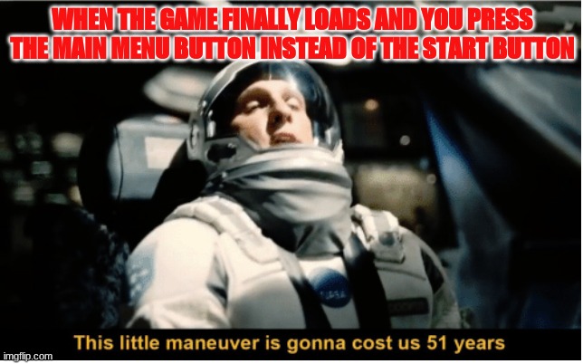 This Little Manuever is Gonna Cost us 51 Years | WHEN THE GAME FINALLY LOADS AND YOU PRESS THE MAIN MENU BUTTON INSTEAD OF THE START BUTTON | image tagged in this little manuever is gonna cost us 51 years | made w/ Imgflip meme maker