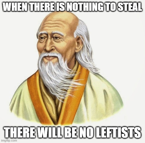 We can apply the Tao to the kleptomanic Left. | WHEN THERE IS NOTHING TO STEAL; THERE WILL BE NO LEFTISTS | image tagged in lao tzu | made w/ Imgflip meme maker