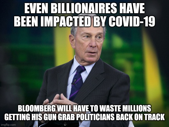 Poor Bloomberg. He'll have to start over and manufacture new crisis when the country restarts | EVEN BILLIONAIRES HAVE BEEN IMPACTED BY COVID-19; BLOOMBERG WILL HAVE TO WASTE MILLIONS GETTING HIS GUN GRAB POLITICIANS BACK ON TRACK | image tagged in ok bloomer,gun control | made w/ Imgflip meme maker
