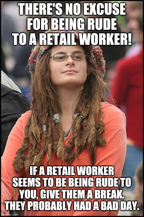 Probably because she's a retail worker | THERE'S NO EXCUSE FOR BEING RUDE TO A RETAIL WORKER! IF A RETAIL WORKER SEEMS TO BE BEING RUDE TO YOU, GIVE THEM A BREAK. THEY PROBABLY HAD A BAD DAY. | image tagged in memes,college liberal,retail,hypocrisy,funny,worker | made w/ Imgflip meme maker
