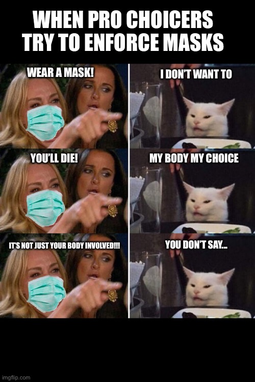 Pro choicers trying to enforce masks | WHEN PRO CHOICERS TRY TO ENFORCE MASKS; WEAR A MASK! I DON’T WANT TO; YOU’LL DIE! MY BODY MY CHOICE; IT’S NOT JUST YOUR BODY INVOLVED!!! YOU DON’T SAY... | image tagged in pro choice,pro life,covid,covid-19,coronavirus,republican | made w/ Imgflip meme maker