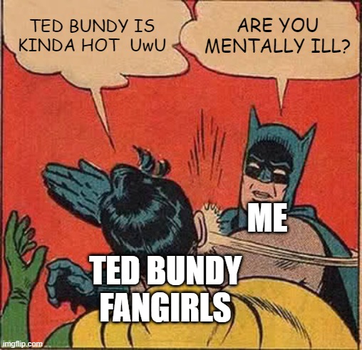 Yes, there are ted bundy fangirls in the internet! | TED BUNDY IS KINDA HOT  UwU; ARE YOU MENTALLY ILL? ME; TED BUNDY FANGIRLS | image tagged in memes,batman slapping robin | made w/ Imgflip meme maker