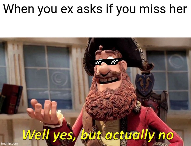 Well Yes, But Actually No Meme | When you ex asks if you miss her | image tagged in memes,well yes but actually no | made w/ Imgflip meme maker