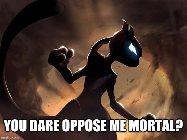 Because I'm Mewtwo | YOU DARE OPPOSE ME MORTAL? | image tagged in because i'm mewtwo | made w/ Imgflip meme maker