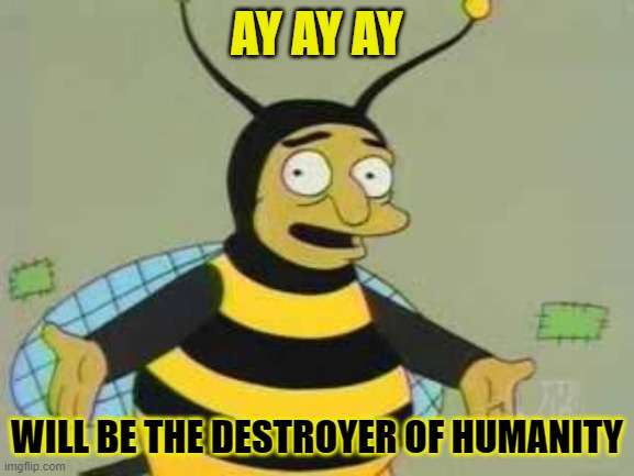 Bumblebee Man | AY AY AY WILL BE THE DESTROYER OF HUMANITY | image tagged in bumblebee man | made w/ Imgflip meme maker