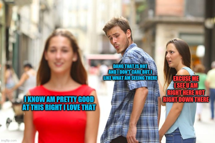 when ik this is wrong | DANG THAT IS HOT AND I DON'T CARE BUT I LIKE WHAT AM SEEING THERE; EXCUSE ME I SEE U AM RIGHT HERE NOT RIGHT DOWN THERE; I KNOW AM PRETTY GOOD AT THIS RIGHT I LOVE THAT | image tagged in memes,distracted boyfriend | made w/ Imgflip meme maker