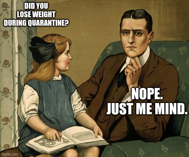 What did you do Daddy | DID YOU LOSE WEIGHT DURING QUARANTINE? NOPE. JUST ME MIND. | image tagged in what did you do daddy | made w/ Imgflip meme maker