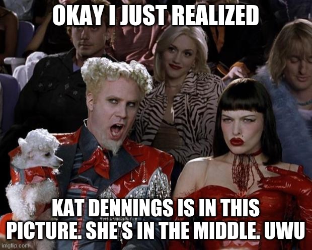 IT'S KAT DENNINGS UWU | OKAY I JUST REALIZED; KAT DENNINGS IS IN THIS PICTURE. SHE'S IN THE MIDDLE. UWU | image tagged in memes,mugatu so hot right now | made w/ Imgflip meme maker