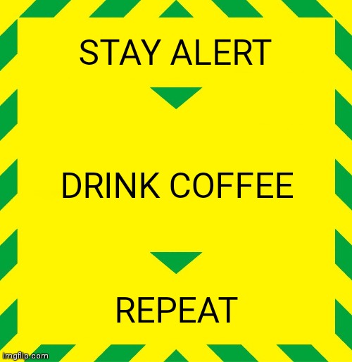 Stay Alert | STAY ALERT DRINK COFFEE REPEAT | image tagged in stay alert | made w/ Imgflip meme maker