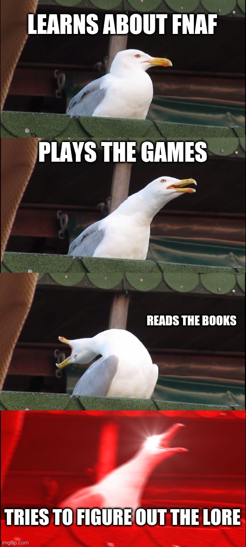 THIS IS WHAT FNAF HAS DONE TO ME | LEARNS ABOUT FNAF; PLAYS THE GAMES; READS THE BOOKS; TRIES TO FIGURE OUT THE LORE | image tagged in memes,inhaling seagull | made w/ Imgflip meme maker