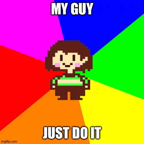 Bad Advice Chara | MY GUY JUST DO IT | image tagged in bad advice chara | made w/ Imgflip meme maker